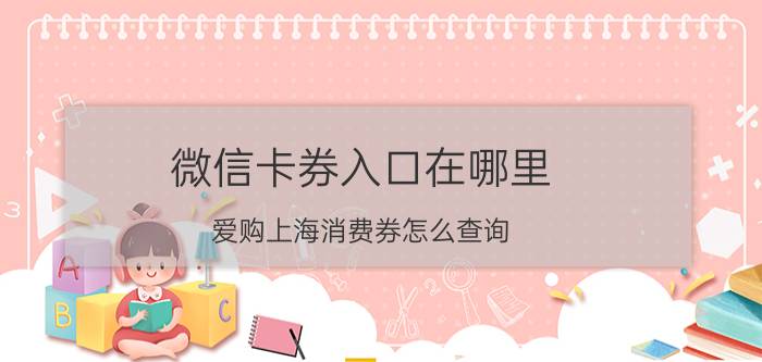 微信卡券入口在哪里 爱购上海消费券怎么查询？